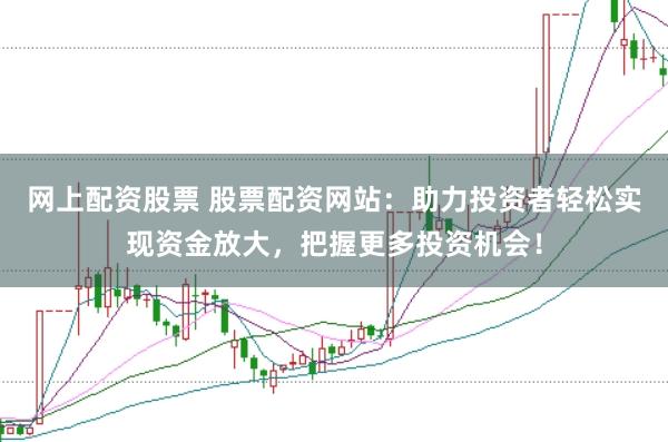 网上配资股票 股票配资网站：助力投资者轻松实现资金放大，把握更多投资机会！