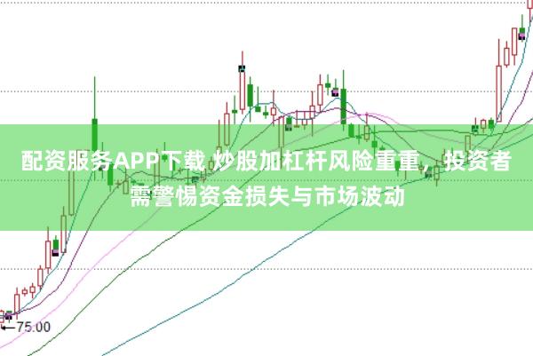 配资服务APP下载 炒股加杠杆风险重重，投资者需警惕资金损失与市场波动