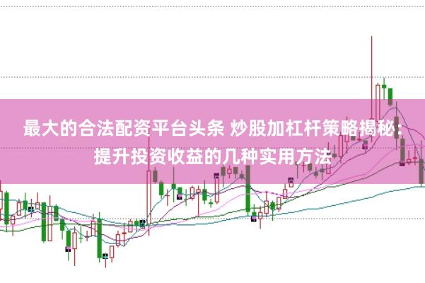 最大的合法配资平台头条 炒股加杠杆策略揭秘：提升投资收益的几种实用方法