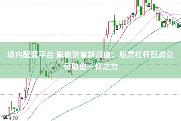 场内配资平台 解锁财富新高度：股票杠杆配资公司助您一臂之力