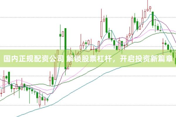 国内正规配资公司 解锁股票杠杆，开启投资新篇章