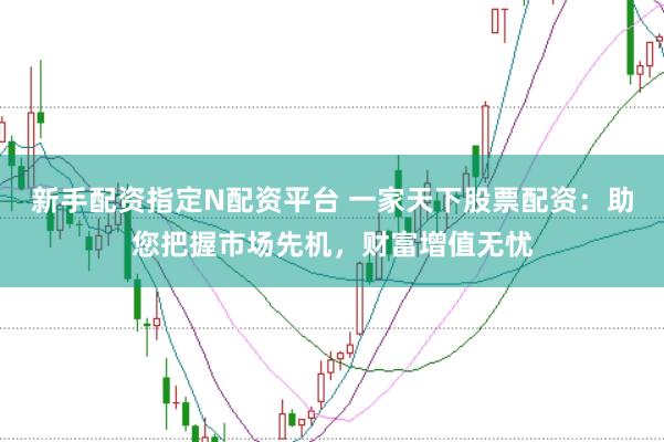 新手配资指定N配资平台 一家天下股票配资：助您把握市场先机，财富增值无忧