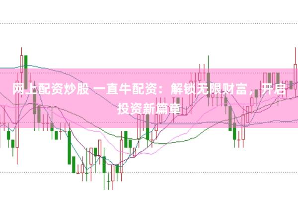 网上配资炒股 一直牛配资：解锁无限财富，开启投资新篇章