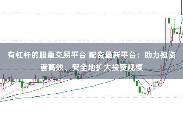 有杠杆的股票交易平台 配资最新平台：助力投资者高效、安全地扩大投资规模