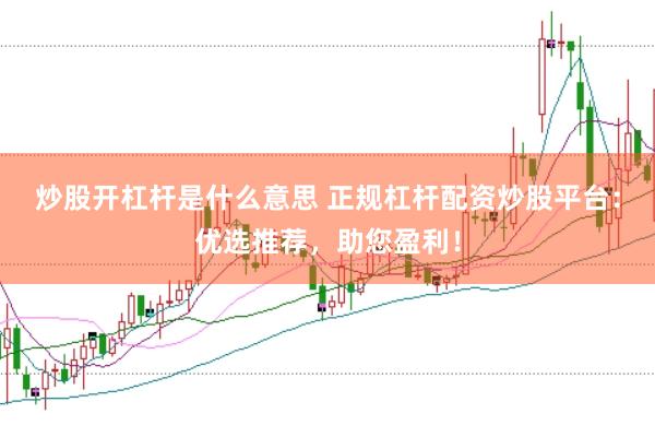 炒股开杠杆是什么意思 正规杠杆配资炒股平台：优选推荐，助您盈利！