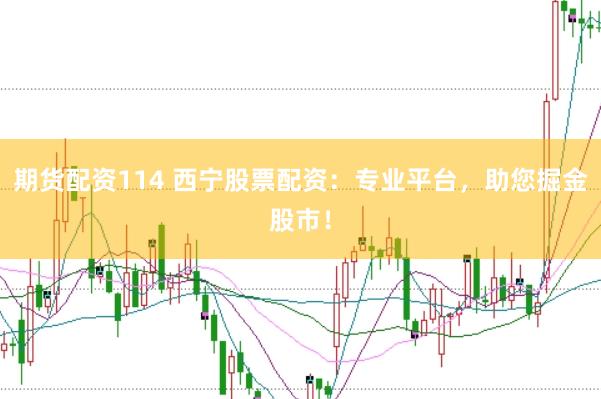 期货配资114 西宁股票配资：专业平台，助您掘金股市！