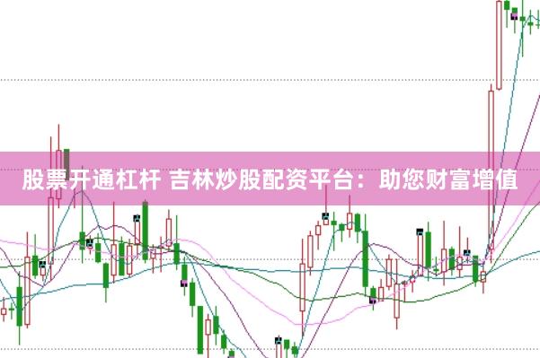股票开通杠杆 吉林炒股配资平台：助您财富增值