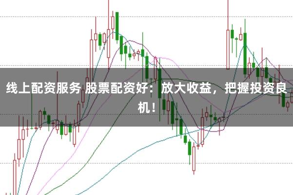 线上配资服务 股票配资好：放大收益，把握投资良机！