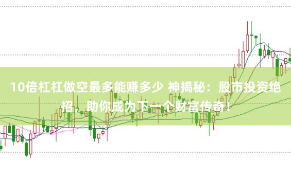 10倍杠杠做空最多能赚多少 神揭秘：股市投资绝招，助你成为下一个财富传奇！