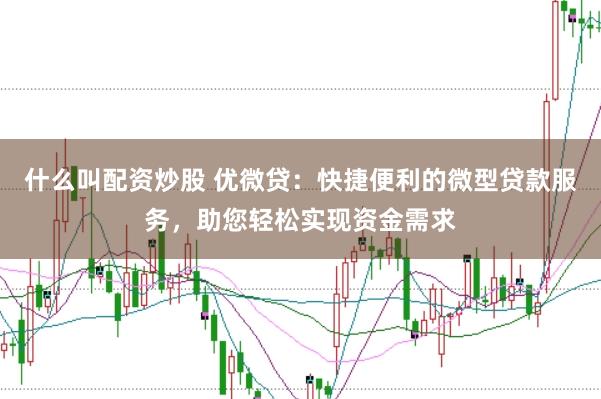 什么叫配资炒股 优微贷：快捷便利的微型贷款服务，助您轻松实现资金需求