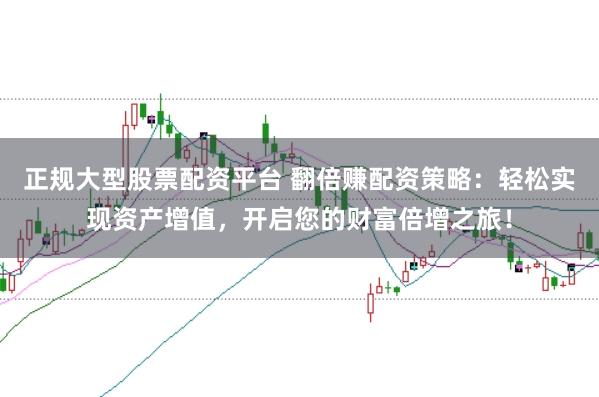 正规大型股票配资平台 翻倍赚配资策略：轻松实现资产增值，开启您的财富倍增之旅！