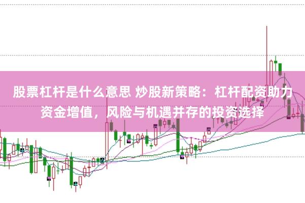 股票杠杆是什么意思 炒股新策略：杠杆配资助力资金增值，风险与机遇并存的投资选择