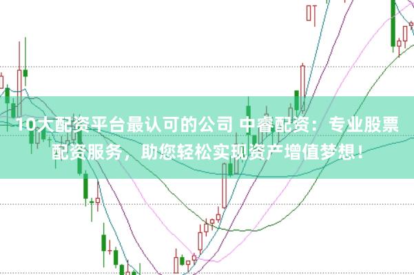 10大配资平台最认可的公司 中睿配资：专业股票配资服务，助您轻松实现资产增值梦想！