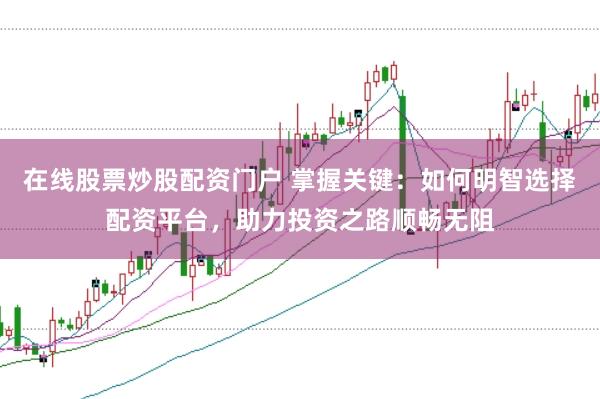在线股票炒股配资门户 掌握关键：如何明智选择配资平台，助力投资之路顺畅无阻