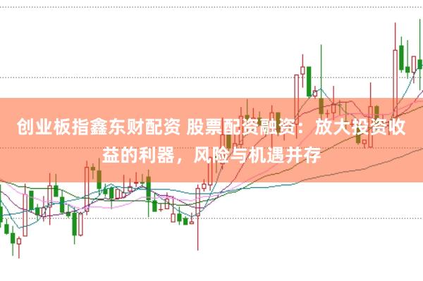创业板指鑫东财配资 股票配资融资：放大投资收益的利器，风险与机遇并存