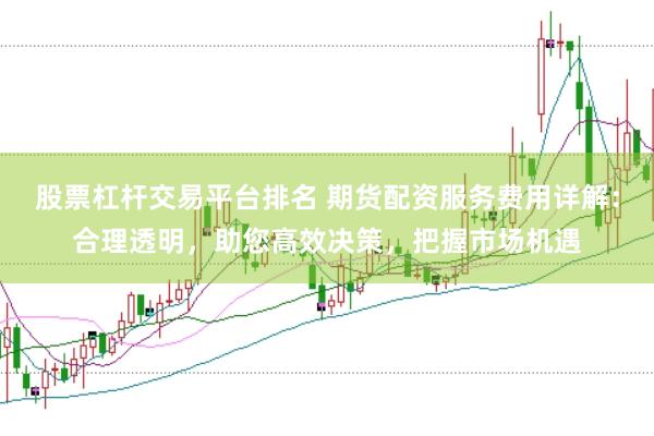 股票杠杆交易平台排名 期货配资服务费用详解：合理透明，助您高效决策，把握市场机遇