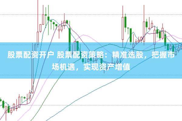 股票配资开户 股票配资策略：精准选股，把握市场机遇，实现资产增值
