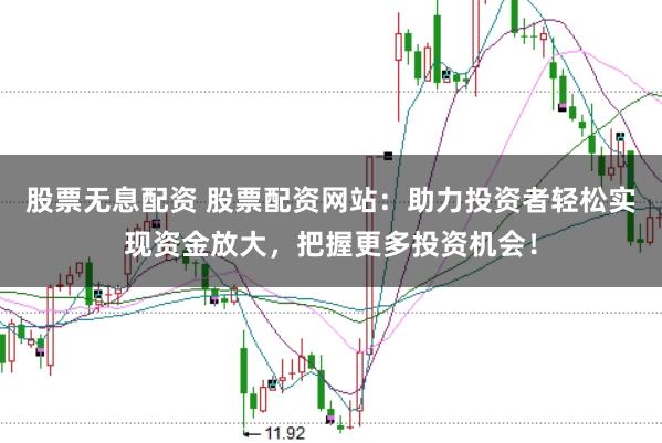 股票无息配资 股票配资网站：助力投资者轻松实现资金放大，把握更多投资机会！