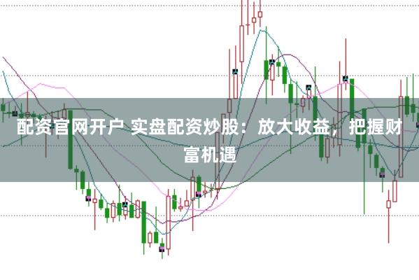 配资官网开户 实盘配资炒股：放大收益，把握财富机遇