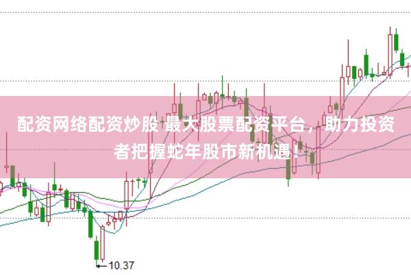 配资网络配资炒股 最大股票配资平台，助力投资者把握蛇年股市新机遇！