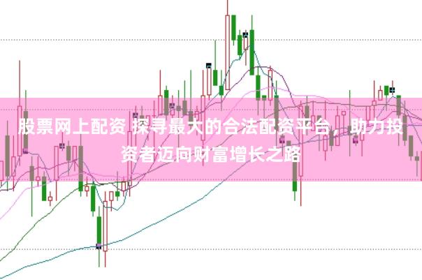 股票网上配资 探寻最大的合法配资平台，助力投资者迈向财富增长之路