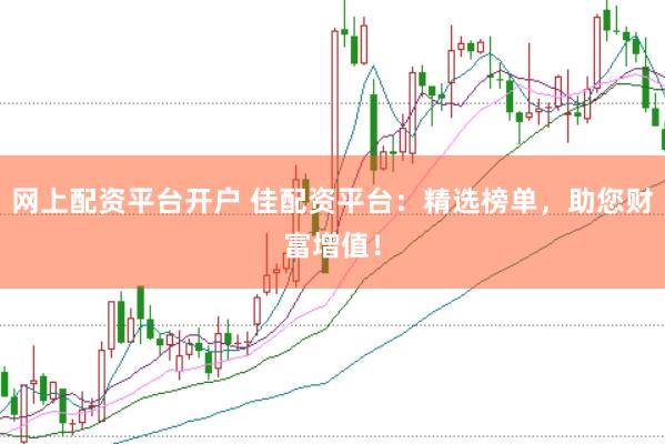 网上配资平台开户 佳配资平台：精选榜单，助您财富增值！