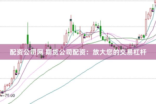 配资公司网 期货公司配资：放大您的交易杠杆