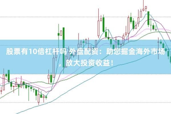 股票有10倍杠杆吗 外盘配资：助您掘金海外市场，放大投资收益！