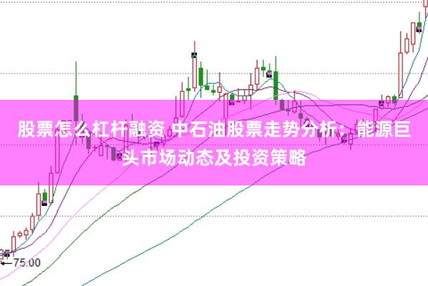 股票怎么杠杆融资 中石油股票走势分析：能源巨头市场动态及投资策略