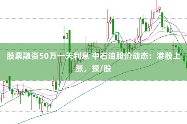 股票融资50万一天利息 中石油股价动态：港股上涨，报/股