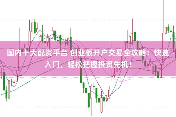 国内十大配资平台 创业板开户交易全攻略：快速入门，轻松把握投资先机！