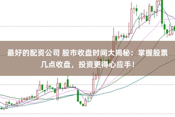 最好的配资公司 股市收盘时间大揭秘：掌握股票几点收盘，投资更得心应手！
