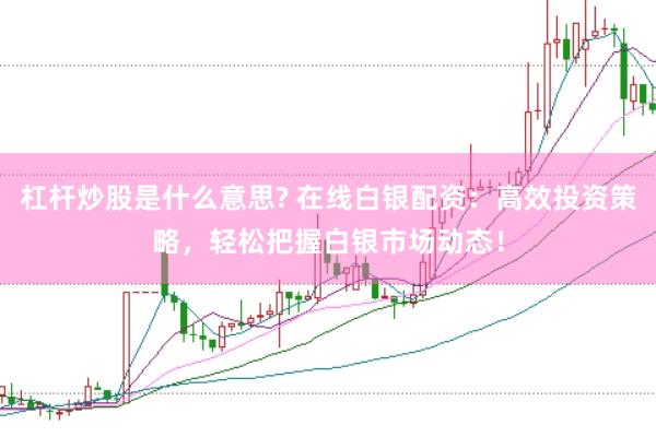 杠杆炒股是什么意思? 在线白银配资：高效投资策略，轻松把握白银市场动态！