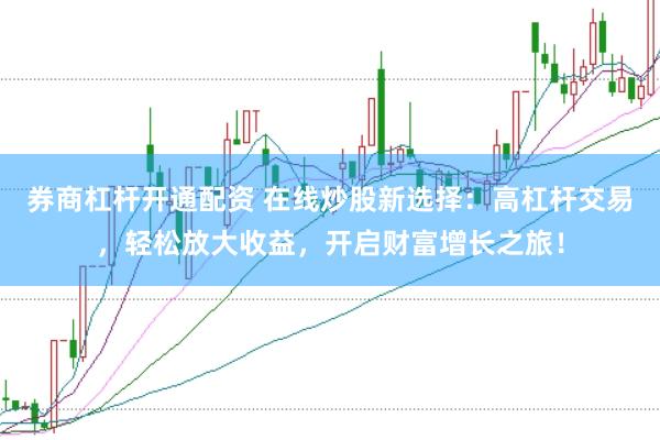 券商杠杆开通配资 在线炒股新选择：高杠杆交易，轻松放大收益，开启财富增长之旅！
