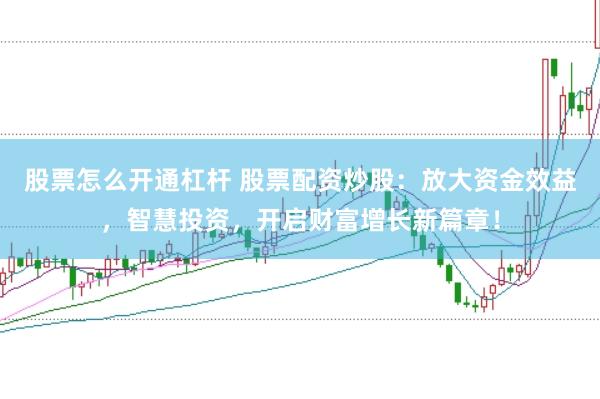 股票怎么开通杠杆 股票配资炒股：放大资金效益，智慧投资，开启财富增长新篇章！