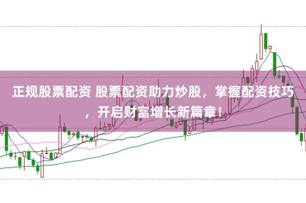正规股票配资 股票配资助力炒股，掌握配资技巧，开启财富增长新篇章！