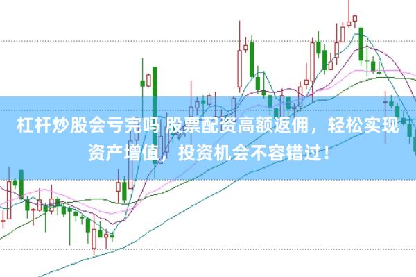 杠杆炒股会亏完吗 股票配资高额返佣，轻松实现资产增值，投资机会不容错过！