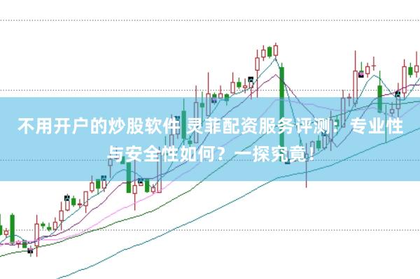 不用开户的炒股软件 灵菲配资服务评测：专业性与安全性如何？一探究竟！
