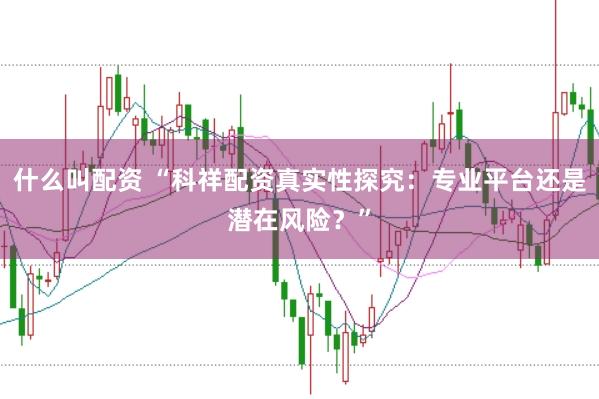 什么叫配资 “科祥配资真实性探究：专业平台还是潜在风险？”