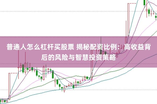 普通人怎么杠杆买股票 揭秘配资比例：高收益背后的风险与智慧投资策略