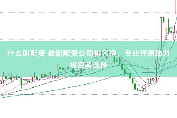 什么叫配资 最新配资公司排名榜，专业评测助力投资者选择