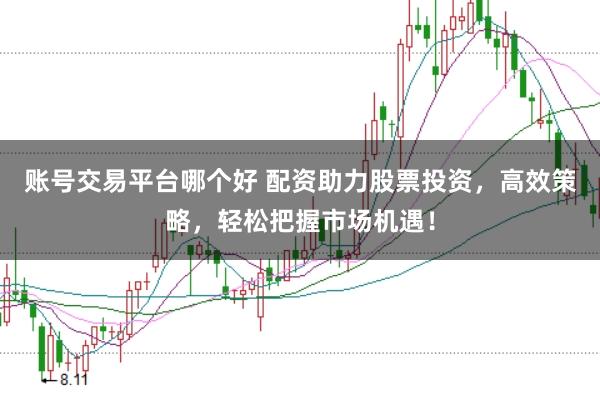 账号交易平台哪个好 配资助力股票投资，高效策略，轻松把握市场机遇！