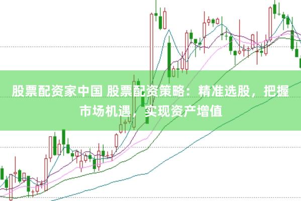 股票配资家中国 股票配资策略：精准选股，把握市场机遇，实现资产增值