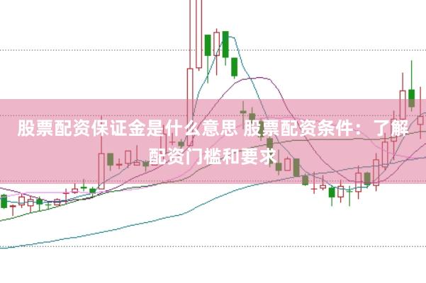 股票配资保证金是什么意思 股票配资条件：了解配资门槛和要求