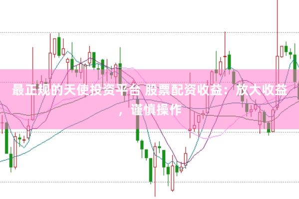 最正规的天使投资平台 股票配资收益：放大收益，谨慎操作