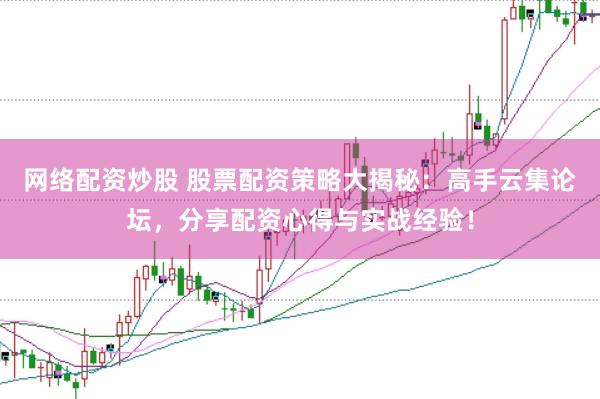 网络配资炒股 股票配资策略大揭秘：高手云集论坛，分享配资心得与实战经验！
