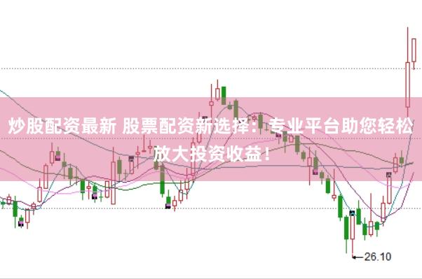 炒股配资最新 股票配资新选择：专业平台助您轻松放大投资收益！