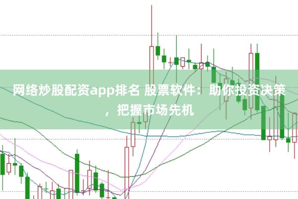 网络炒股配资app排名 股票软件：助你投资决策，把握市场先机