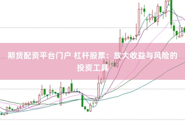 期货配资平台门户 杠杆股票：放大收益与风险的投资工具