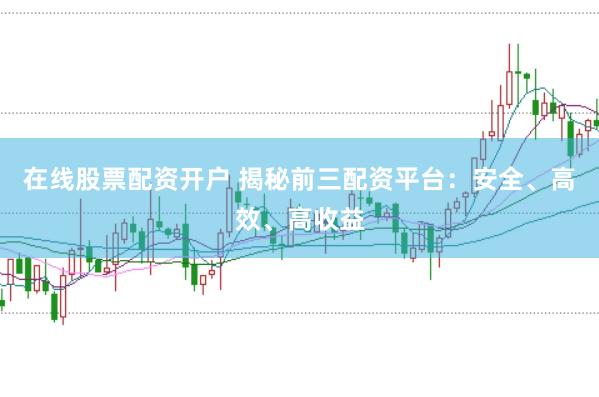 在线股票配资开户 揭秘前三配资平台：安全、高效、高收益